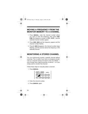 Page 3232
MOVING A FREQUENCY FROM THE 
MONITOR MEMORY TO A CHANNEL
1. Press MANUAL, enter the channel number where
you want to store the frequency, then press 
PGM.
PGM, the frequency number or 000.0000, and the
selected channel number appear.
2. Press 
MON. MON and the frequency appear and the
channel number flashes.
3. Press 
E. MON disappears, the channel number stops
flashing, and the scanner stores the frequency in the
selected channel.
MONITORING A STORED CHANNEL
You can continuously monitor a specific...