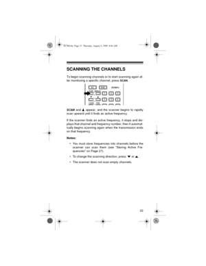 Page 3333
SCANNING THE CHANNELS
To begin scanning channels or to start scanning again af-
ter monitoring a specific channel, press 
SCAN. 
SCAN and   appear, and the scanner begins to rapidly
scan upward until it finds an active frequency.
If the scanner finds an active frequency, it stops and dis-
plays that channel and frequency number, then it automat-
ically begins scanning again when the transmission ends
on that frequency.
Notes:
• You must store frequencies into channels before the
scanner can scan them...