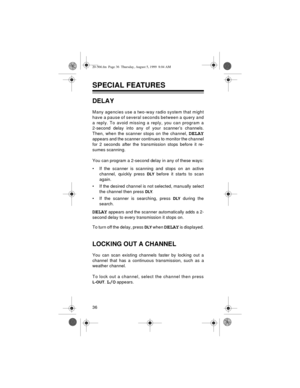 Page 3636
SPECIAL FEATURES
DELAY
Many agencies use a two-way radio system that might
have a pause of several seconds between a query and
a reply. To avoid missing a reply, you can program a
2-second delay into any of your scanner’s channels.
Then, when the scanner stops on the channel, 
DELAY
appears and the scanner continues to monitor the channel
for 2 seconds after the transmission stops before it re-
sumes scanning.
You can program a 2-second delay in any of these ways:
• If the scanner is scanning and...