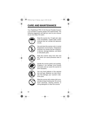 Page 5252
CARE AND MAINTENANCE
Your RadioShack PRO-72 50-Channel Portable Scanner
is an example of superior design and craftsmanship. The
following suggestions will help you care for your scanner
so you can enjoy it for years.
Keep the scanner dry. If it gets wet, wipe
it dry immediately. Liquids might contain
minerals that can corrode the electronic
circuits.
Use and store the scanner only in normal
temperature environments. Temperature
extremes can shorten the life of electron-
ic devices, damage batteries,...