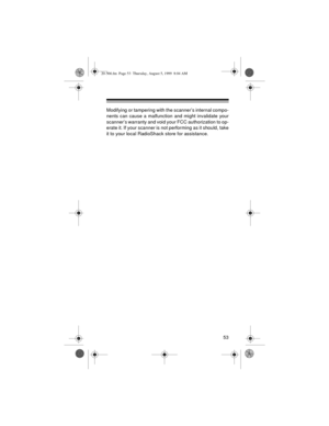 Page 5353
Modifying or tampering with the scanner’s internal compo-
nents can cause a malfunction and might invalidate your
scanner’s warranty and void your FCC authorization to op-
erate it. If your scanner is not performing as it should, take
it to your local RadioShack store for assistance.
20-566.fm  Page 53  Thursday, August 5, 1999  8:04 AM 