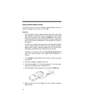 Page 1212
Using Vehicle Battery Power
To power the scanner from your vehicles cigarette-lighter socket, you
need a DC adapter, such as Cat. No. 270-1560.
Cautions:
• The DC adapter must be capable of delivering 9 volts and at least
300 milliamps, its center tip must be set to negative, and its barrel
plug must correctly fit the scanners 
POWER jack. The recom-
mended adapter meets these specifications. Using an adapter that
does not meet these specifications could damage the scanner or
the adapter.
• To protect...