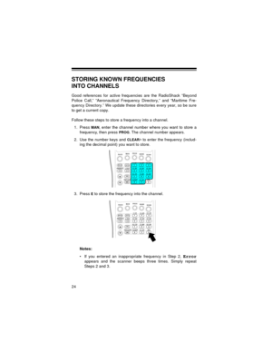 Page 2424
STORING KNOWN FREQUENCIES
INTO CHANNELS
Good references for active frequencies are the RadioShack “Beyond
Police Call,” “Aeronautical Frequency Directory,” and “Maritime Fre-
quency Directory.” We update these directories every year, so be sure
to get a current copy.
Follow these steps to store a frequency into a channel.
1. Press 
MAN, enter the channel number where you want to store a
frequency, then press 
PROG. The channel number appears. 
2. Use the number keys and 
CLEAR/• to enter the frequency...