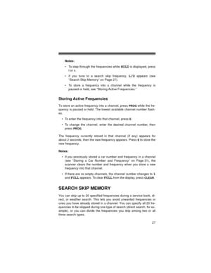 Page 2727
Notes:
• To step through the frequencies while 
HOLD is displayed, press
t or s.
• If you tune to a search skip frequency, 
L/O appears (see
“Search Skip Memory” on Page 27).
• To store a frequency into a channel while the frequency is
paused or held, see “Storing Active Frequencies.”
Storing Active Frequencies
To store an active frequency into a channel, press PROG while the fre-
quency is paused or held. The lowest available channel number flash-
es.
• To enter the frequency into that channel,...