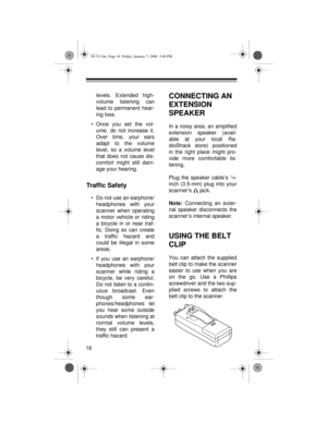 Page 1616levels. Extended high-
volume listening can
lead to permanent hear-
ing loss.
• Once you set the vol-
ume, do not increase it.
Over time, your ears
adapt to the volume
level, so a volume level
that does not cause dis-
comfort might still dam-
age your hearing. 
Traffic Safety
• Do not use an earphone/
headphones with your
scanner when operating
a motor vehicle or riding
a bicycle in or near traf-
fic. Doing so can create
a traffic hazard and
could be illegal in some
areas.
• If you use an earphone/...