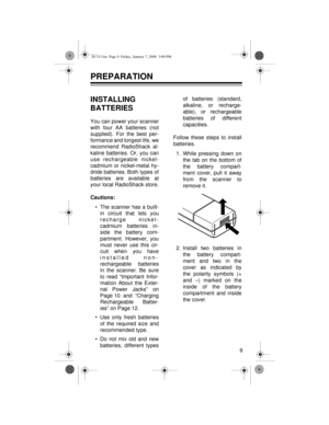 Page 99
PREPARATION
INSTALLING 
BATTERIES
You can power your scanner
with four AA batteries (not
supplied). For the best per-
formance and longest life, we
recommend RadioShack al-
kaline batteries. Or, you can
use rechargeable nickel-
cadmium or nickel-metal hy-
dride batteries. Both types of
batteries are available at
your local RadioShack store.
Cautions:
• The scanner has a built-
in circuit that lets you
recharge nickel-
cadmium batteries in-
side the battery com-
partment. However, you
must never use...