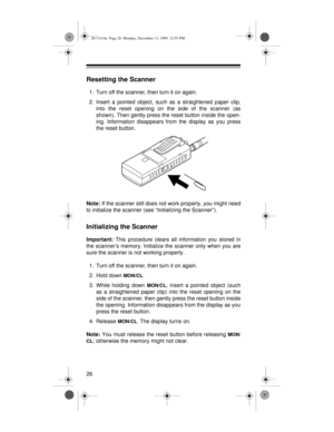 Page 2626
Resetting the Scanner
1. Turn off the scanner, then turn it on again.
2. Insert a pointed object, such as a straightened paper clip,
into the reset opening on the side of the scanner (as
shown). Then gently press the reset button inside the open-
ing. Information disappears from the display as you press
the reset button.
Note:
 If the scanner still does not work properly, you might need
to initialize the scanner (see “Initializing the Scanner”).
Initializing the Scanner
Important:
 This procedure...