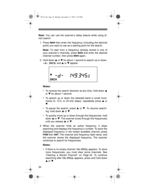 Page 3030 Note:
 You can use the scanner’s delay feature while using di-
rect search.
1. Press 
MAN then enter the frequency (including the decimal
point) you want to use as a starting point for the search.
Note:
 To start from a frequency already stored in one of
your scanner’s channels, press 
MAN and enter the desired
channel number, then press 
MAN again.
2. Hold down s
 or t
 for about 1 second to search up or down.
–d–, SRCH, and s
 or t
 appear.
Notes:
• To reverse the search direction at any time, hold...