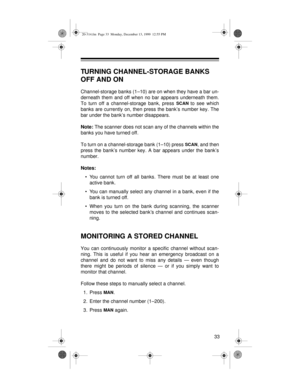 Page 3333
TURNING CHANNEL-STORAGE BANKS 
OFF AND ON
Channel-storage banks (1–10) are on when they have a bar un-
derneath them and off when no bar appears underneath them.
To turn off a channel-storage bank, press 
SCAN to see which
banks are currently on, then press the bank’s number key. The
bar under the bank’s number disappears.
Note:
 The scanner does not scan any of the channels within the
banks you have turned off.
To turn on a channel-storage bank (1–10) press 
SCAN, and then
press the bank’s number...