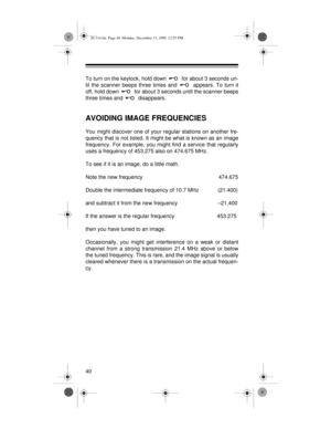 Page 4040
To turn on the keylock, hold down   for about 3 seconds un-
til the scanner beeps three times and   appears. To turn it
off, hold down   for about 3 seconds until the scanner beeps
three times and   disappears.
AVOIDING IMAGE FREQUENCIES
You might discover one of your regular stations on another fre-
quency that is not listed. It might be what is known as an image
frequency. For example, you might find a service that regularly
uses a frequency of 453.275 also on 474.675 MHz.
To see if it is an image,...