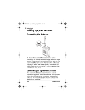 Page 1313 The Basics
setting up your scanner
Connecting the Antenna
To attach the supplied flexible antenna to the 
connector on the top of your scanner, align the slots 
around the antennas connector with the tabs on the 
scanners BNC connector. Then slide the antennas 
connector down over the scanners connector and 
rotate the antenna connectors outer ring clockwise 
until it locks into place.
Connecting an Optional Antenna
The scanners BNC connector makes it easy to 
connect a variety of optional antennas,...