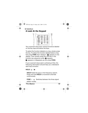 Page 18The Basics 18
A Look At the Keypad
Your scanners keys have various functions labeled 
on the key tops and below the keys. 
To select the function labeled on a key, simply press 
the key. To select the function labeled below a key, 
first press FUNC then release it.   appears on the 
display. Then quickly press the next key in the 
function key sequence while   appears.
 appears or disappears as you press FUNC.
If your scanners keys seem confusing at first, the 
following information should help you...