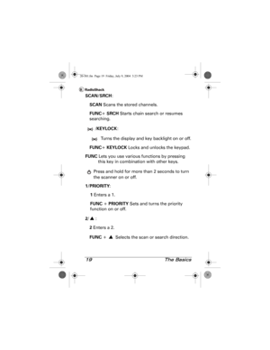 Page 1919 The Basics
SCAN/SRCH:
SCAN Scans the stored channels.
FUNC+ SRCH Starts chain search or resumes 
searching.
/KEYLOCK:
 Turns the display and key backlight on or off.
FUNC+ KEYLOCK Locks and unlocks the keypad.
FUNC Lets you use various functions by pressing 
this key in combination with other keys.
 Press and hold for more than 2 seconds to turn 
the scanner on or off.
1/PRIORITY:
1 Enters a 1.
FUNC + PRIORITY Sets and turns the priority 
function on or off.
2/:
2 Enters a 2.
FUNC +   Selects the scan...