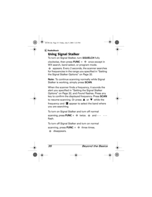 Page 3535  Beyond the Basics
Using Signal Stalker
To turn on Signal Stalker, turn SQUELCH fully 
clockwise, then press FUNC +   once except in 
WX search, band select, or program mode.
 appears. Every 2 seconds, the scanner searches 
for frequencies in the range you specified in “Setting 
the Signal Stalker Options” on Page 32. 
Note: To continue scanning normally while Signal 
Stalker is working, simply press SCAN.
When the scanner finds a frequency, it sounds the 
alert you specified in “Setting the Signal...