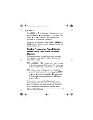 Page 44Beyond the Basics 44
Press FUNC +   to decrease the frequency by one 
step or FUNC +   to increase it by one step. Hold 
down   or   for about 1 second to quickly 
decrease or increase the frequency.
To resume direct search, press FUNC + SEARCH or 
HOLD. (  or   appears on the display, showing the 
search direction).
Storing Frequencies Found During 
Direct Entry Search into Channel 
Memory
Follow these steps to store frequencies received 
during direct entry search mode or direct entry 
search hold...