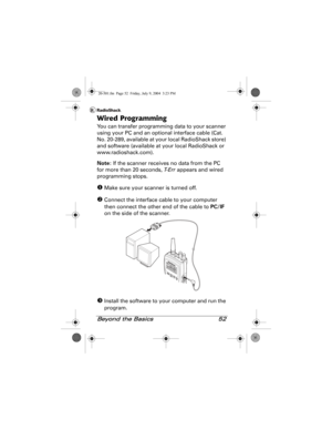 Page 52Beyond the Basics 52
Wired Programming
You can transfer programming data to your scanner 
using your PC and an optional interface cable (Cat. 
No. 20-289, available at your local RadioShack store) 
and software (available at your local RadioShack or 
www.radioshack.com).
Note: If the scanner receives no data from the PC 
for more than 20 seconds, T- E r r appears and wired 
programming stops.
X Make sure your scanner is turned off.
Y Connect the interface cable to your computer 
then connect the other...