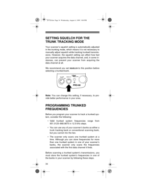 Page 3434
SETTING SQUELCH FOR THE 
TRUNK TRACKING MODE
Your scanner’s squelch setting is automatically adjusted
in the trunking mode, which means it is not necessary to
manually adjust squelch while tracking trunked transmis-
sions. However, the squelch setting can affect how fast
your scanner acquires the data channel, and, in some in-
stances, can prevent your scanner from acquiring the
data channel at all.
We recommend you set 
SQUELCH to this position before
selecting a trunked bank.
Note:
 You can change...