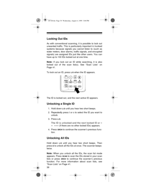 Page 3838
Locking Out IDs
As with conventional scanning, it is possible to lock out
unwanted traffic. This is particularly important in trunked
systems because signals you cannot listen to (such as
water meters, door alarms, traffic signals, and encrypted
signals) are assigned IDs just like other users. You can
have up to 100 IDs locked out at one time.
Note: 
If you lock out an ID while searching, it is also
locked out of the scan list(s). See “Scan Lists” on
Page 41.
To lock out an ID, press 
L/ O when the ID...