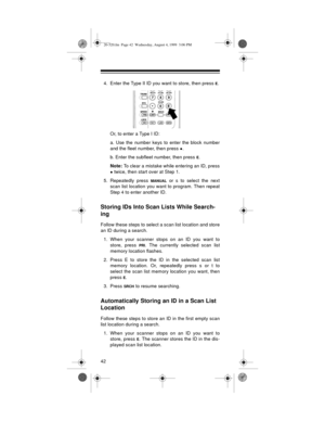 Page 4242
4. Enter the Type II ID you want to store, then press E.
Or, to enter a Type I ID:
a. Use the number keys to enter the block number
and the fleet number, then press 
•.
b. Enter the subfleet number, then press 
E.
Note: 
To clear a mistake while entering an ID, press
• twice, then start over at Step 1.
5. Repeatedly press 
MANUAL or s to select the next
scan list location you want to program. Then repeat
Step 4 to enter another ID.
Storing IDs Into Scan Lists While Search-
ing
Follow these steps to...