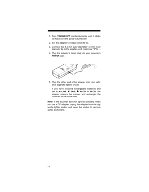 Page 1414
1. Turn VOLUME/OFF counterclockwise until it clicks
to make sure the power is turned off.
2. Set the adapter’s voltage switch to 9V.
3. Connect the 3.4 mm outer diameter/1.3 mm inner
diameter tip to the adapter cord, matching TIP to –.
4. Plug the adapter’s barrel plug into your scanner’s
POWER jack. 
5. Plug the other end of the adapter into your vehi-
cle’s cigarette-lighter socket.
If you have installed rechargeable batteries and
set 
ALKALINE  JACK  NI-CD to NI-CD, the
adapter powers the scanner...