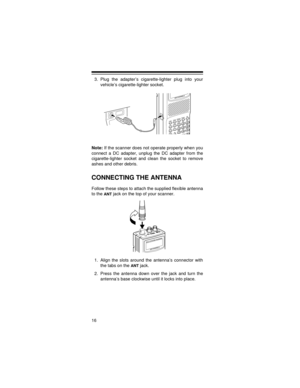 Page 1616
3. Plug the adapter’s cigarette-lighter plug into your
vehicle’s cigarette-lighter socket.
Note: If the scanner does not operate properly when you
connect a DC adapter, unplug the DC adapter from the
cigarette-lighter socket and clean the socket to remove
ashes and other debris.
CONNECTING THE ANTENNA
Follow these steps to attach the supplied flexible antenna
to the 
ANT jack on the top of your scanner.
1. Align the slots around the antenna’s connector with
the tabs on the 
ANT jack.
2. Press the...