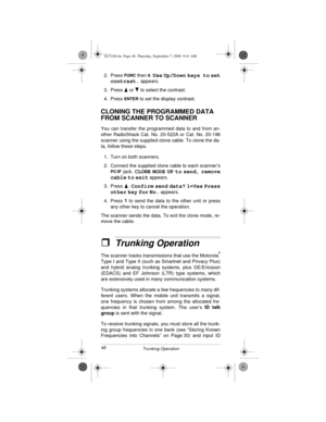 Page 4848
Trunking Operation
2. Press FUNC then 9. Use Up/Down keys to set
contrast.
 appears.
3. Press   or   to select the contrast.
4. Press 
ENTER to set the display contrast.
CLONING THE PROGRAMMED DATA 
FROM SCANNER TO SCANNER
You can transfer the programmed data to and from an-
other RadioShack Cat. No. 20-522A or Cat. No. 20-196
scanner using the supplied clone cable. To clone the da-
ta, follow these steps.
1. Turn on both scanners.
2. Connect the supplied clone cable to each scanner’s
PC/IF jack....