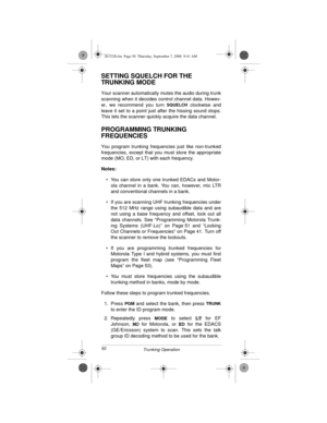 Page 5050
Trunking Operation
SETTING SQUELCH FOR THE 
TRUNKING MODE
Your scanner automatically mutes the audio during trunk
scanning when it decodes control channel data. Howev-
er, we recommend you turn 
SQUELCH clockwise and
leave it set to a point just after the hissing sound stops.
This lets the scanner quickly acquire the data channel.
PROGRAMMING TRUNKING 
FREQUENCIES
You program trunking frequencies just like non-trunked
frequencies, except that you must store the appropriate
mode (MO, ED, or LT) with...