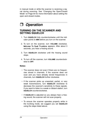 Page 2424
Operation
in manual mode or while the scanner is receiving a sig-
nal during scanning. See “Changing the Open/Closed
Mode” on Page 64 for more information about setting the
open and closed modes.
ˆOperation
TURNING ON THE SCANNER AND 
SETTING SQUELCH
1. Turn SQUELCH fully counterclockwise until the indi-
cator points to 
MIN before you turn on the scanner.
2. To turn on the scanner, turn 
VOLUME clockwise.
3