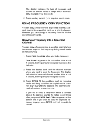 Page 3939Operation
The display indicates the type of message, and
sounds an alert or series of beeps which automati-
cally changes every 3 seconds.
2. Press any key except   to stop test sound mode. 
USING FREQUENCY COPY FUNCTION
You can copy a frequency into a specified channel, a va-
cant channel in a specified bank, or a priority channel.
However, you cannot copy a frequency from the Marine
and CB search bands.
Copying a Frequency into a Specified 
Channel
You can copy a frequency into a specified channel...