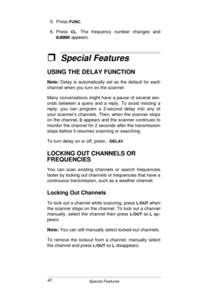 Page 4242
Special Features
5. Press FUNC.
6. Press 
CL. The frequency number changes and
òôòòòòý
òôòòòòýòôòòòòý òôòòòòýappears.
ˆSpecial Features
USING THE DELAY FUNCTION
Note:
 Delay is automatically set as the default for each
channel when you turn on the scanner.
Many conversations might have a pause of several sec-
onds between a query and a reply. To avoid missing a
reply, you can program a 2-second delay into any of
your scanners channels. Then, when the scanner stops
on the channel, 
 
     appears and...