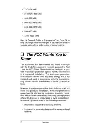 Page 88
Features
• 137–174 MHz
• 216.0025–225 MHz
• 406–512 MHz
• 806–823.9875 MHz
• 849–868.9875 MHz
• 894–960 MHz
• 1240–1300 MHz
Use “A General Guide to Frequencies” on Page 64 to
help you target frequency ranges in your service area so
you can search for a wide variety of transmissions.
ˆThe FCC Wants You to 
Know
This equipment has been tested and found to comply
with the limits for a scanning receiver, pursuant to Part
15 of the 
FCC Rules. These limits are designed to pro-
vide reasonable protection...
