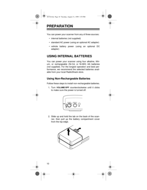 Page 1010
PREPARATION
You can power your scanner from any of three sources: 
• internal batteries (not supplied) 
• standard AC power (using an optional AC adapter) 
• vehicle battery power (using an optional DC
adapter) 
USING INTERNAL BATTERIES
You can power your scanner using four alkaline, lithi-
um, or rechargeable (Ni-Cd, or Ni-MH) AA batteries
(not supplied). For the longest operation and best per-
formance, we recommend the selected batteries avail-
able from your local RadioShack store.
Using...