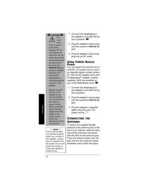 Page 12Preparation
121. Connect the Adaptaplug to
the adapters cord with the tip
set to positive.

2. Plug the adapters barrel plug
into the scanners
PWRDC9V
jack.
3. Plug the adapters two-prong
plug into an AC outlet.
Using Vehicle Battery 
Power
You can power the scanner from a
vehicle’s 12V power source (such
as cigarette-lighter socket) using a
9V, 300 mA DC adapter and a size
B Adaptaplug™ adapter (neither
supplied). Both are available at
your local RadioShack store.

1. Connect the Adaptaplug to
the...