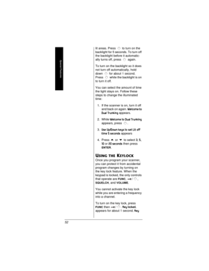 Page 52Special Features
52lit areas. Press to turn on the
backlight for 5 seconds. To turn off
the backlight before it automatic-
ally turns off, press again.
To turn on the backlight so it does
not turn off automatically, hold
down for about 1 second.
Press while the backlight is on
to turn it off.
You can select the amount of time
the light stays on. Follow these
steps to change the illuminated
time:
1. If the scanner is on, turn it off
and back on again.
Welcome to 
Dual Trunking 
appears.
2. While
Welcome...