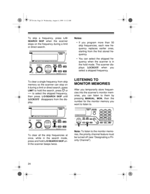 Page 2424
To skip a frequency, press L/O/
SEARCH SKIP
 when the scanner
stops on the frequency during a limit
or direct search.
To clear a single frequency from skip
memory so the scanner can stop on
it during a limit or direct search, press
LIMIT to hold the search, press D or
— to select the skipped frequency,
then press 
L/O/SEARCH SKIP until
LOCKOUT disappears from the dis-
play.
To clear all the skip frequencies at
once, while in the search mode,
press and hold 
L/O/SEARCH SKIP un-
til the scanner beeps...