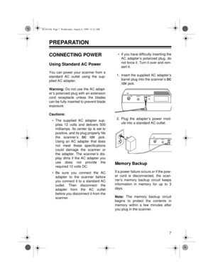 Page 77
PREPARATION
CONNECTING POWER
Using Standard AC Power
You can power your scanner from a
standard AC outlet using the sup-
plied AC adapter.
Warnin
g: Do not use the AC adapt-
er’s polarized plug with an extension
cord receptacle unless the blades
can be fully inserted to prevent blade
exposure.
Cautions:
• The supplied AC adapter sup-
plies 12 volts and delivers 500
milliamps. Its center tip is set to
positive, and its plug properly fits
the scanner’s 
DC 12V jack.
Using an AC adapter that does
not meet...