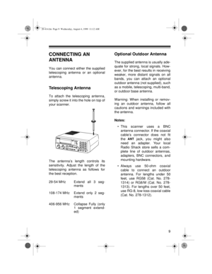 Page 99
CONNECTING AN 
ANTENNA
You can connect either the supplied
telescoping antenna or an optional
antenna.
Telescoping Antenna
To attach the telescoping antenna,
simply screw it into the hole on top of
your scanner.
The antenna’s length controls its
sensitivity. Adjust the length of the
telescoping antenna as follows for
the best reception.
29-54 MHz Extend all 3 seg-
ments
108-174 MHz Extend only 2 seg-
ments 
406-956 MHz Collapse  Fully  (only
1 segment extend-
ed)
Optional Outdoor Antenna
The supplied...