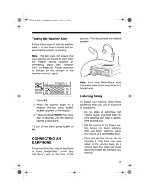 Page 1111
Testing the Weather Alert
Follow these steps to test the weather
alert — to hear how it sounds and en-
sure that the circuitry is working.
Note: This test does not ensure that
your scanner will sound an alert when
the weather service transmits an
emergency signal (see “Weather
Alert” on Page 25). Proper operation
is affected by the strength of the
weather service’s signal.
1. Press 
WX.
2. When the scanner stops on a
weather channel, press 
ALERT.
ALERT appears on the display.
3. Press and hold...