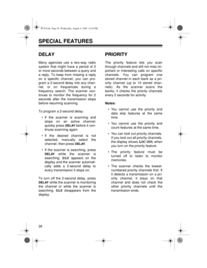 Page 2626
SPECIAL FEATURES
DELAY
Many agencies use a two-way radio
system that might have a period of 2
or more seconds between a query and
a reply. To keep from missing a reply
on a specific channel, you can pro-
gram a 2-second delay into any chan-
nel, or on frequencies during a
frequency search. The scanner con-
tinues to monitor the frequency for 2
seconds after the transmission stops
before resuming scanning.
To program a 2-second delay:
• If the scanner is scanning and
stops on an active channel,
quickly...