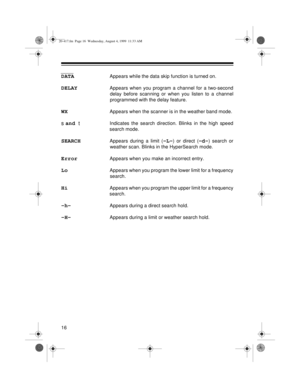 Page 1616
DATAAppears while the data skip function is turned on.
DELAYAppears when you program a channel for a two-second
delay before scanning or when you listen to a channel
programmed with the delay feature.
WXAppears when the scanner is in the weather band mode.
s and 
tIndicates the search direction. Blinks in the high speed
search mode.
SEARCHAppears during a limit (-L-) or direct (-d-) search or
weather scan. Blinks in the HyperSearch mode.
ErrorAppears when you make an incorrect entry.
LoAppears when...