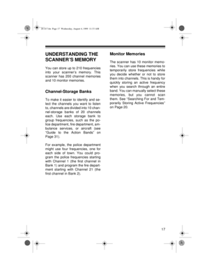 Page 1717
UNDERSTANDING THE 
SCANNER ’S MEMORY
You can store up to 210 frequencies
into your scanner’s memory. This
scanner has 200 channel memories
and 10 monitor memories.
Channel-Storage Banks
To make it easier to identify and se-
lect the channels you want to listen
to, channels are divided into 10 chan-
nel-storage banks of 20 channels
each. Use each storage bank to
group frequencies, such as the po-
lice department, fire department, am-
bulance services, or aircraft (see
“Guide to the Action Bands” on...