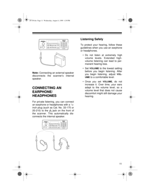 Page 1111
Note: Connecting an external speaker
disconnects the scanner’s internal
speaker.
CONNECTING AN 
EARPHONE/
HEADPHONES
For private listening, you can connect
an earphone or headphones with a 1/8-
inch plug (such as Cat. No. 33-175 or
20-210) to the   jack on the front of
the scanner. This automatically dis-
connects the internal speaker.
Listening Safely
To protect your hearing, follow these
guidelines when you use an earphone
or headphones.
• Do not listen at extremely high
volume levels. Extended...