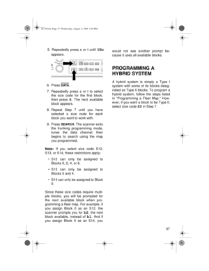 Page 3737 5. Repeatedly press s or t until 
USr
appears.
6. Press 
DATA. 
7. Repeatedly press s or t to select
the size code for the first block,
then press 
E. The next available
block appears.
8. Repeat Step 7 until you have
selected a size code for each
block you want to work with.
9. Press 
SEARCH. The scanner exits
the trunking programming mode,
tunes the data channel, then
begins to search using the map
you programmed.
Note: If you select size code S12,
S13, or S14, these restrictions apply:
• S12 can...