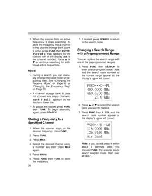 Page 2626
3. When the scanner finds an active
frequency, it stops searching. To
save the frequency into a channel
in the channel storage bank (bank
9 only), press 
FUNC then ENTER.
Stored @ 9xx appears on the
bottom row of the display (
xx is
the channel number). Press s
 or
t
 to continue searching for addi-
tional active frequencies.
Notes:
• During a search, you can manu-
ally change the band mode or fre-
quency step. See “Changing the
Receive Mode” on Page 33 or
“Changing the Frequency Step”
on Page 33.
•...