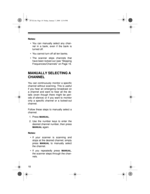 Page 1818
Notes:
• You can manually select any chan-
nel in a bank, even if the bank is
turned off.
• You cannot turn off all ten banks.
• The scanner skips channels that
have been locked out (see “Skipping
Frequencies/Channels” on Page 19.
MANUALLY SELECTING A 
CHANNEL
You can continuously monitor a specific
channel without scanning. This is useful
if you hear an emergency broadcast on
a channel and want to hear all the de-
tails (even though there might be peri-
ods of silence) or if you want to monitor
only...