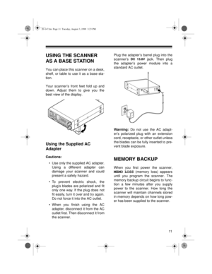 Page 1111
USING THE SCANNER 
AS A BASE STATION
You can place this scanner on a desk,
shelf, or table to use it as a base sta-
tion.
Your scanner’s front feet fold up and
down. Adjust them to give you the
best view of the display.
Using the Supplied AC 
Adapter
Cautions:
• Use only the supplied AC adapter.
Using a different adapter can
damage your scanner and could
present a safety hazard.
• To prevent electric shock, the
plug’s blades are polarized and fit
only one way. If the plug does not
fit easily, turn it...