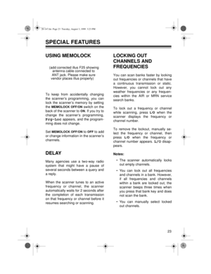 Page 2323
SPECIAL FEATURES
USING MEMOLOCK
To keep from accidentally changing
the scanner’s programming, you can
lock the scanner’s memory by setting
the 
MEMOLOCK OFF/ON switch on the
back of the scanner to 
ON. If you try to
change the scanner’s programming,
Prg-Loc appears, and the program-
ming does not change.
Set 
MEMOLOCK OFF/ON to OFF to add
or change information in the scanner’s
channels.
DELAY
Many agencies use a two-way radio
system that might have a pause of
several seconds between a query and
a...