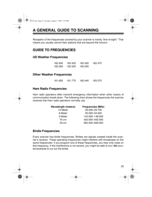 Page 2525
A GENERAL GUIDE TO SCANNING
Reception of the frequencies covered by your scanner is mainly “line-of-sight.” That
means you usually cannot hear stations that are beyond the horizon.
GUIDE TO FREQUENCIES
US Weather Frequencies
Other Weather Frequencies
Ham Radio Frequencies
Ham radio operators often transmit emergency information when other means of
communication break down. The following chart shows the frequencies the scanner
receives that Ham radio operators normally use.
Birdie Frequencies
Every...