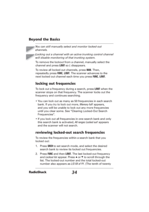 Page 3434
Beyond the Basics
You can still manually select and monitor locked-out 
channels.
Locking out a channel with an active trunking control channel 
will disable monitoring of that trunking system.
To remove the lockout from a channel, manually select the 
channel and press L/OUT so L disappears.
To review all locked out channels, press MAN. Then, 
repeatedly press FUNC, L/OUT. The scanner advances to the 
next locked out channel each time you press FUNC, L/OUT.
locking out frequencies
To lock out a...