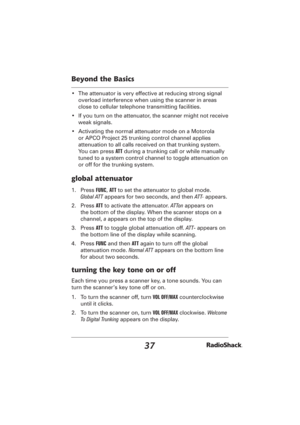 Page 3737
Beyond the Basics
•  The attenuator is very effective at reducing strong signal 
overload interference when using the scanner in areas 
close to cellular telephone transmitting facilities.
•  If you turn on the attenuator, the scanner might not receive 
weak signals.
•  Activating the normal attenuator mode on a Motorola 
or APCO Project 25 trunking control channel applies 
attenuation to all calls received on that trunking system. 
You can press ATT during a trunking call or while manually 
tuned to...